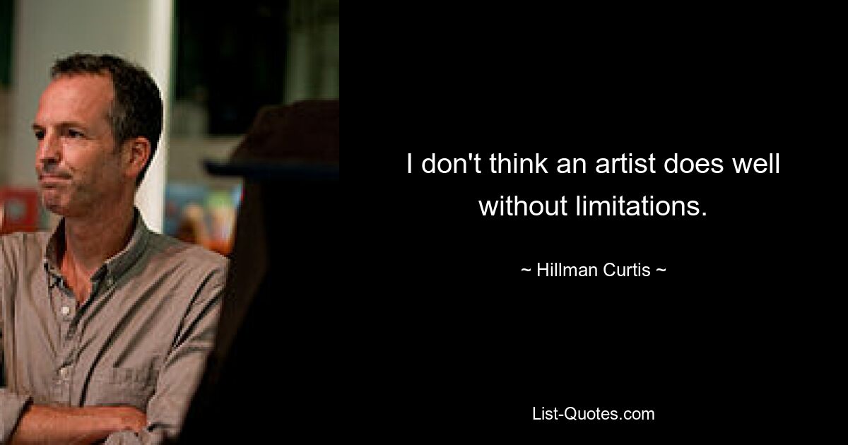 I don't think an artist does well without limitations. — © Hillman Curtis