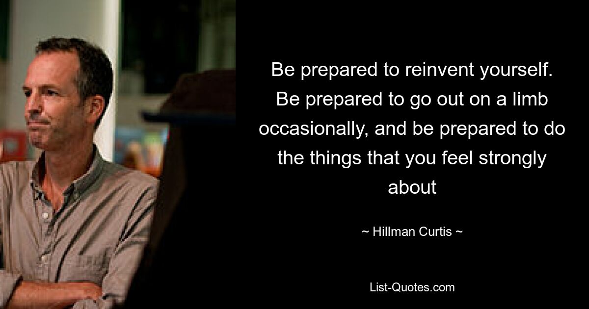 Be prepared to reinvent yourself. Be prepared to go out on a limb occasionally, and be prepared to do the things that you feel strongly about — © Hillman Curtis