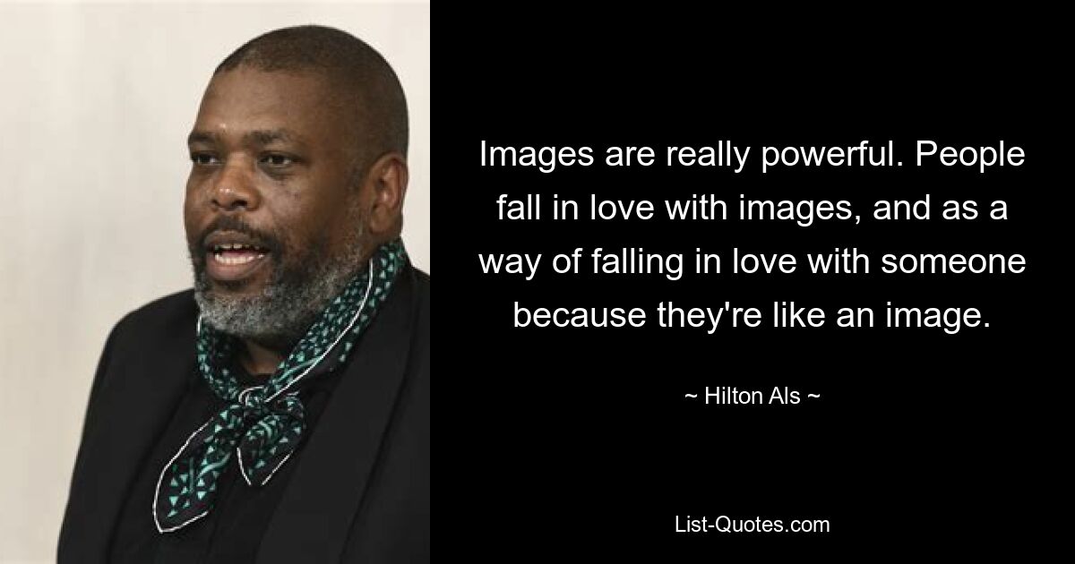 Images are really powerful. People fall in love with images, and as a way of falling in love with someone because they're like an image. — © Hilton Als