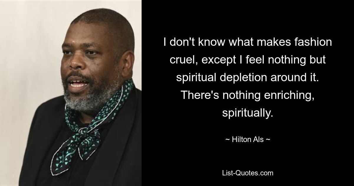 I don't know what makes fashion cruel, except I feel nothing but spiritual depletion around it. There's nothing enriching, spiritually. — © Hilton Als