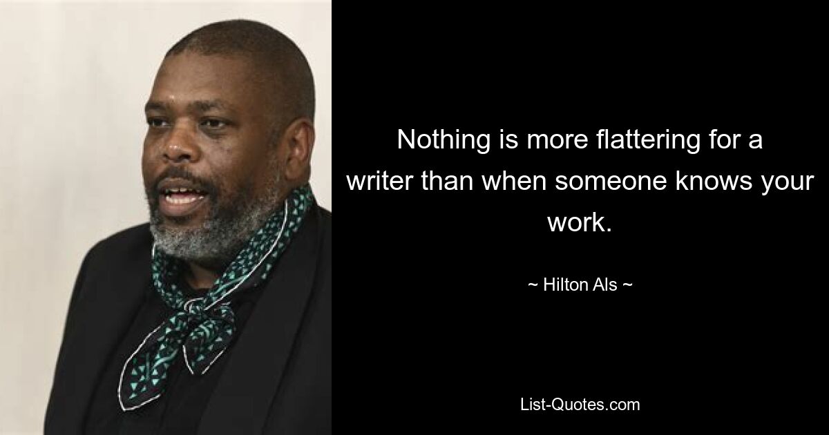 Nothing is more flattering for a writer than when someone knows your work. — © Hilton Als