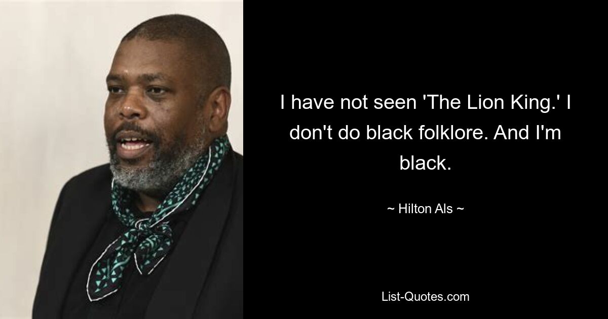 I have not seen 'The Lion King.' I don't do black folklore. And I'm black. — © Hilton Als