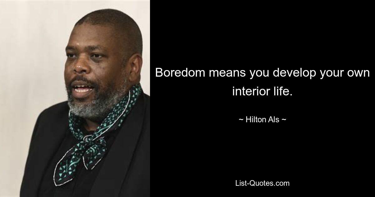 Boredom means you develop your own interior life. — © Hilton Als