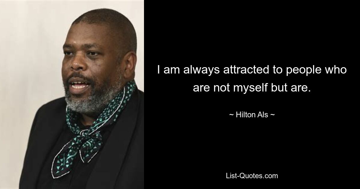 I am always attracted to people who are not myself but are. — © Hilton Als