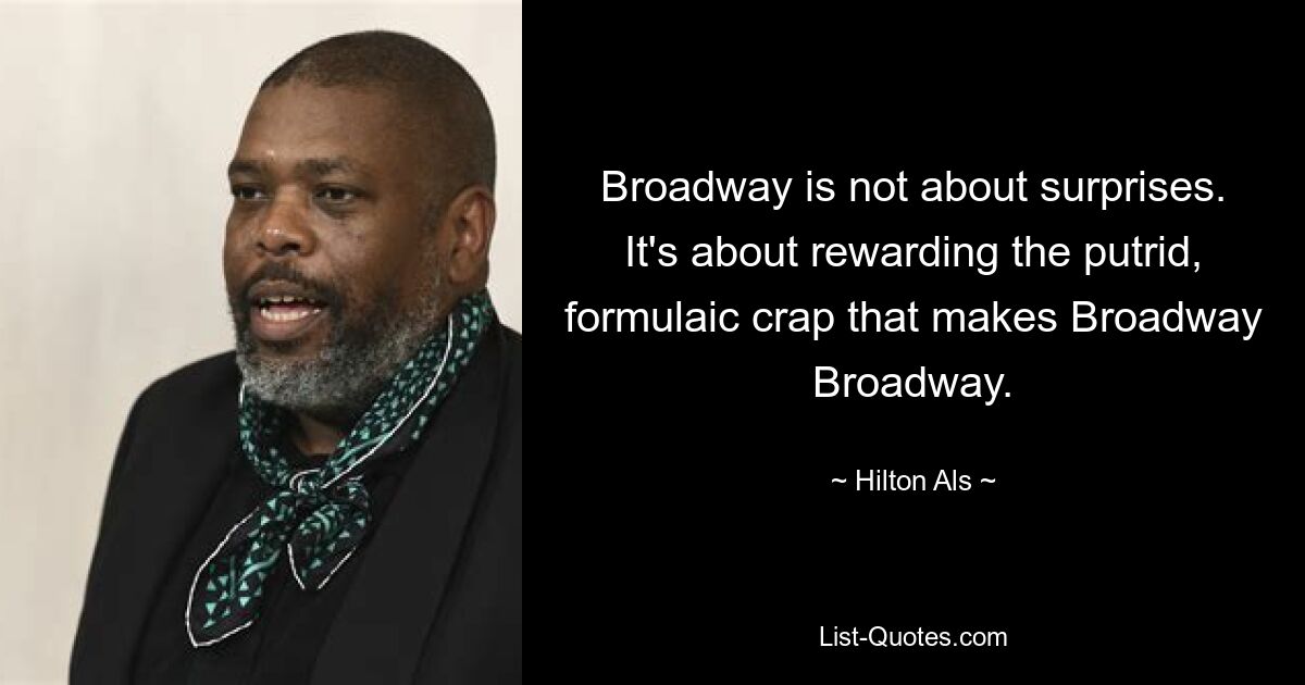 Am Broadway geht es nicht um Überraschungen. Es geht darum, den faulen, formelhaften Mist zu belohnen, der Broadway Broadway ausmacht. — © Hilton Als 