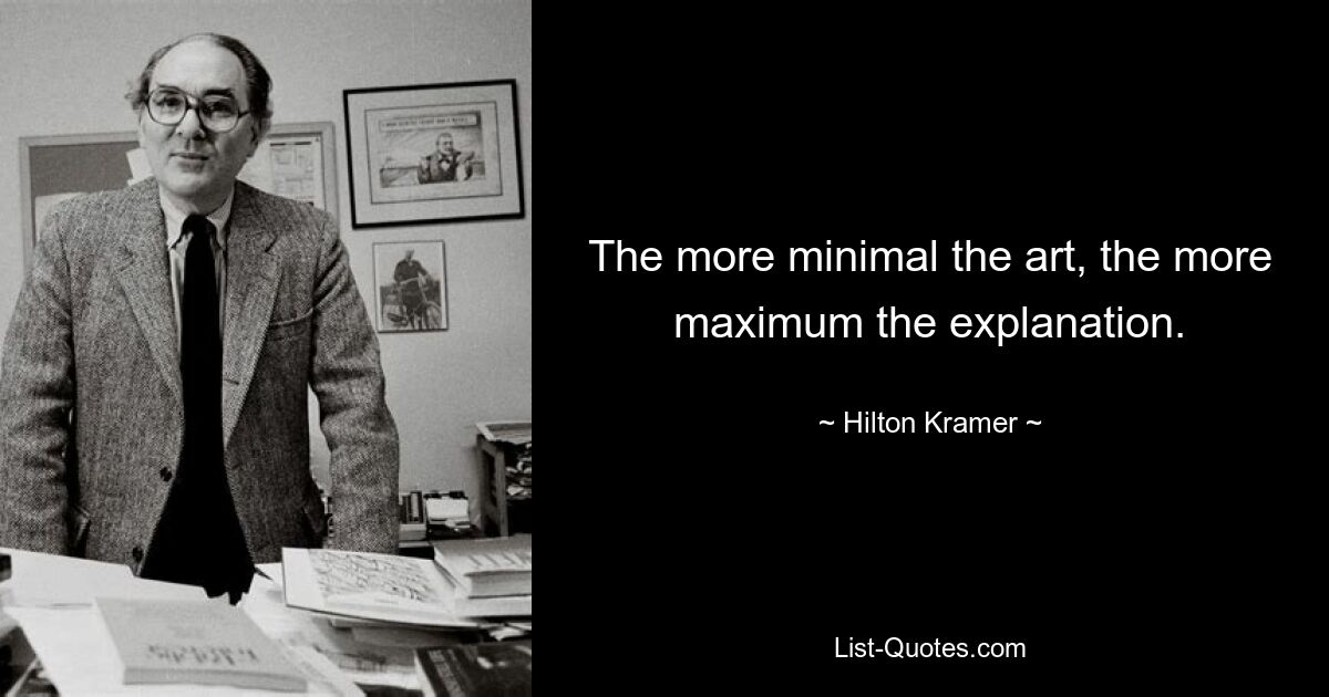 The more minimal the art, the more maximum the explanation. — © Hilton Kramer