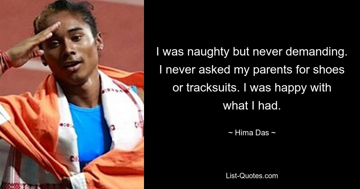 I was naughty but never demanding. I never asked my parents for shoes or tracksuits. I was happy with what I had. — © Hima Das