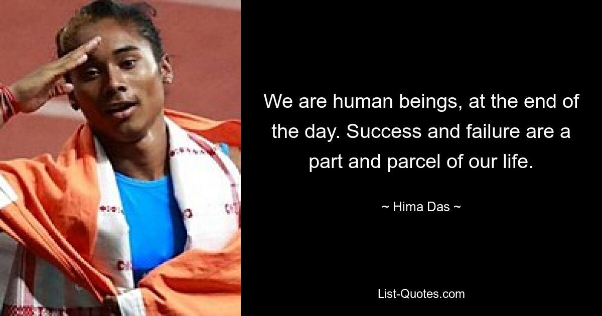 We are human beings, at the end of the day. Success and failure are a part and parcel of our life. — © Hima Das