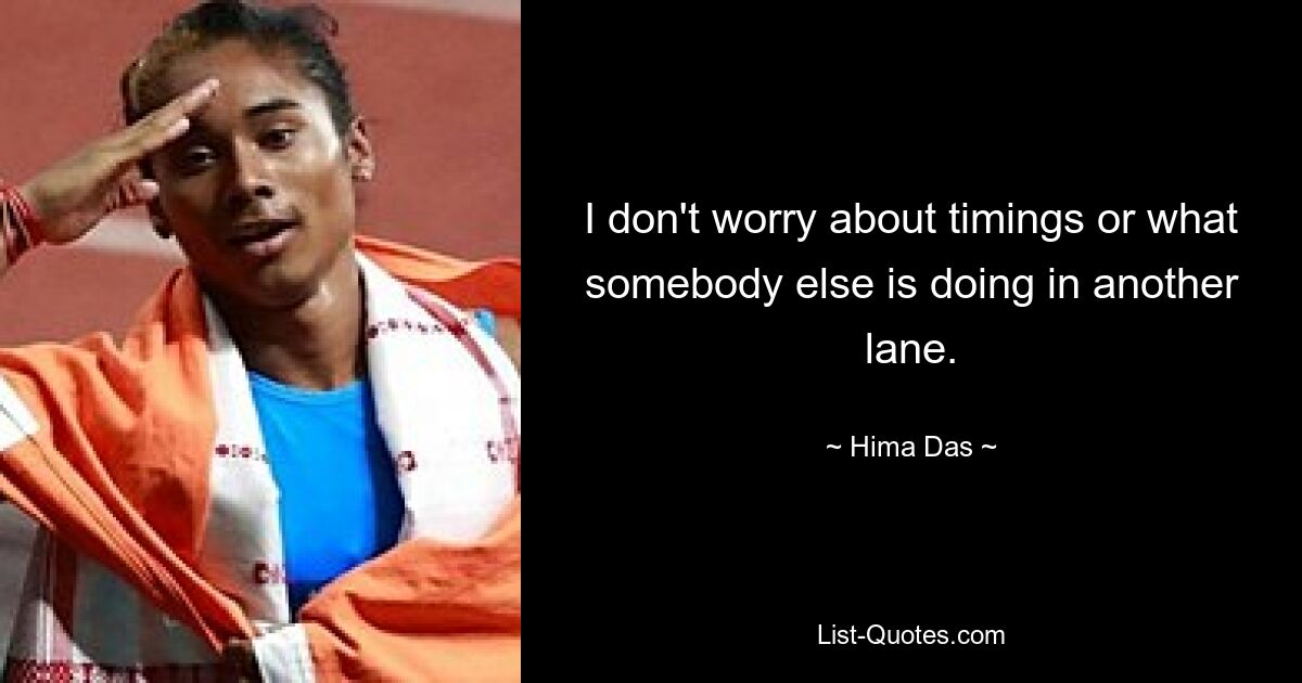 I don't worry about timings or what somebody else is doing in another lane. — © Hima Das