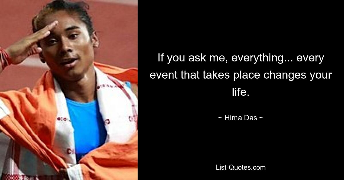 If you ask me, everything... every event that takes place changes your life. — © Hima Das