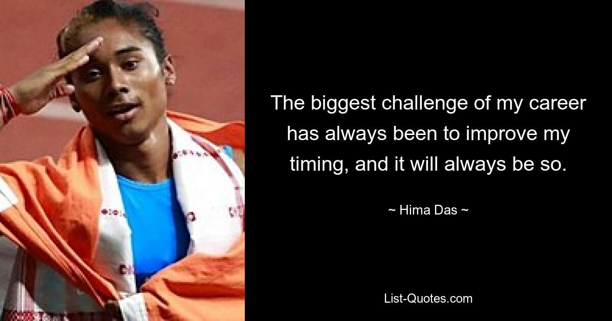 The biggest challenge of my career has always been to improve my timing, and it will always be so. — © Hima Das