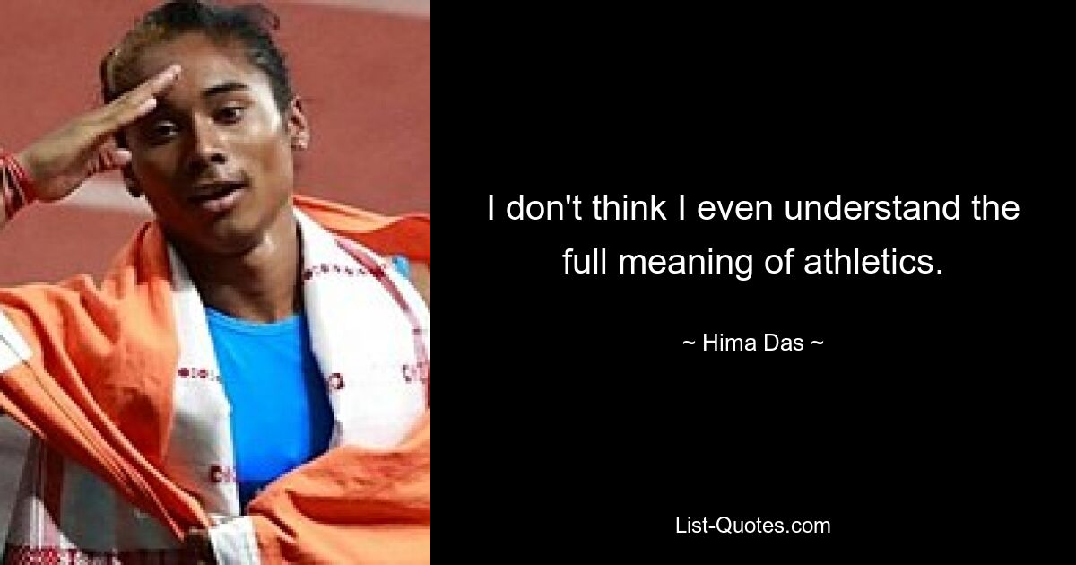 I don't think I even understand the full meaning of athletics. — © Hima Das