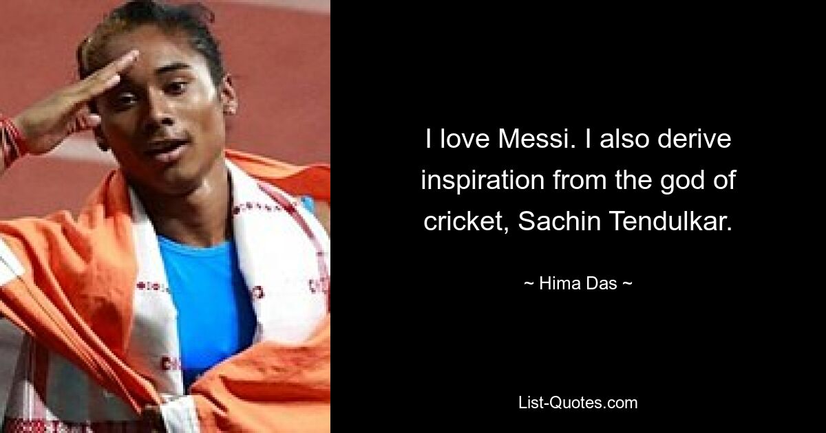 I love Messi. I also derive inspiration from the god of cricket, Sachin Tendulkar. — © Hima Das