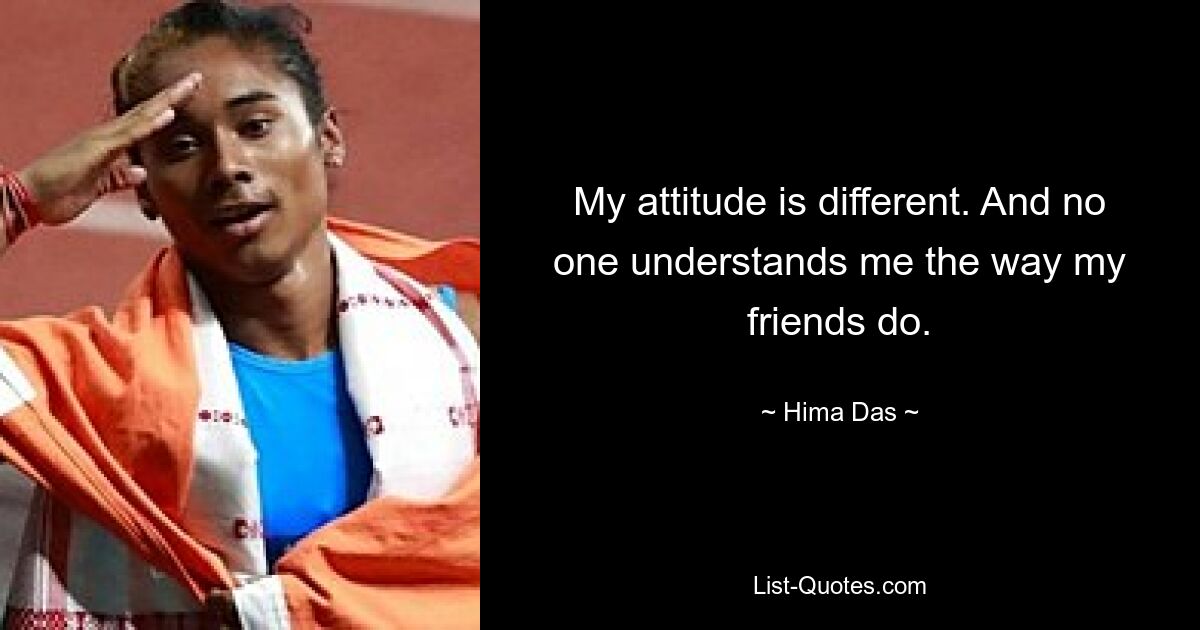 My attitude is different. And no one understands me the way my friends do. — © Hima Das