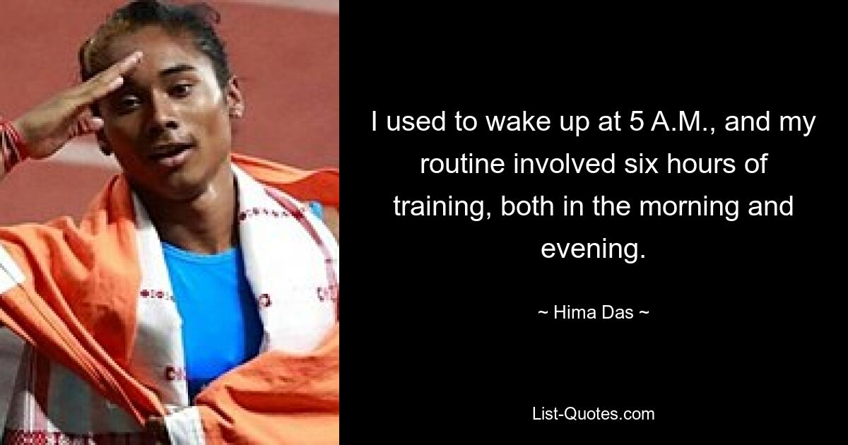 I used to wake up at 5 A.M., and my routine involved six hours of training, both in the morning and evening. — © Hima Das