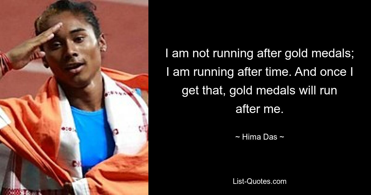 I am not running after gold medals; I am running after time. And once I get that, gold medals will run after me. — © Hima Das