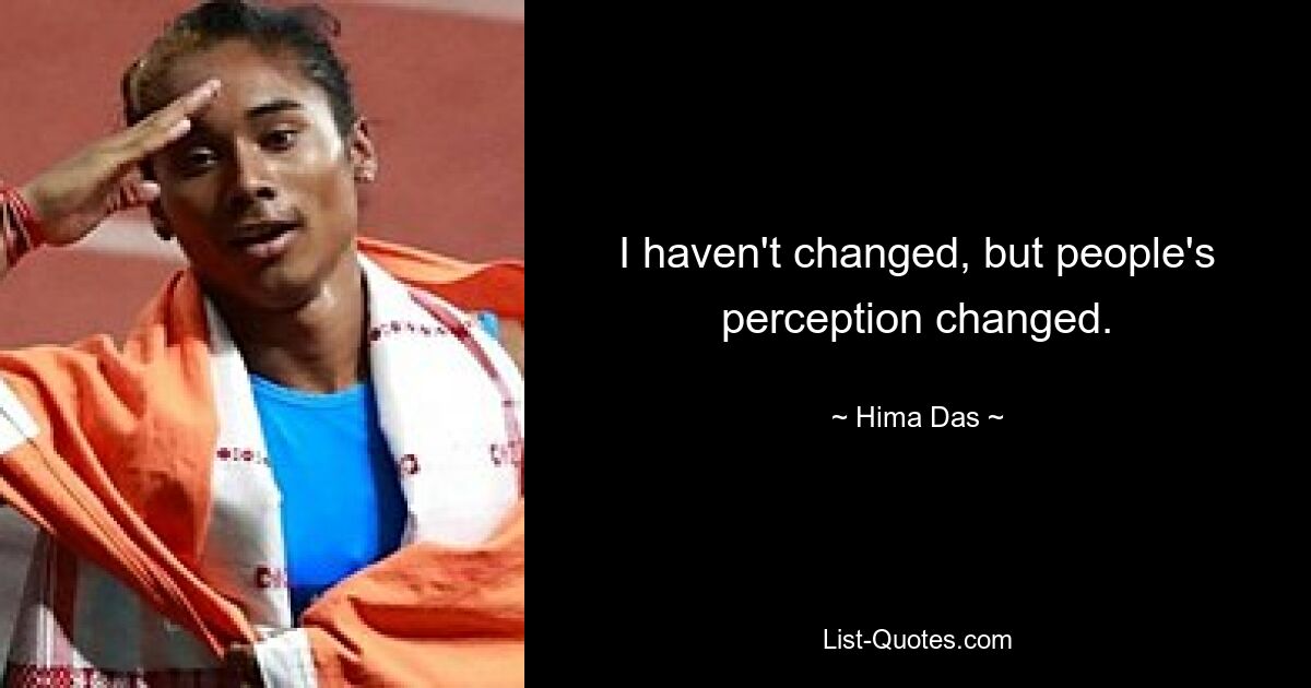 I haven't changed, but people's perception changed. — © Hima Das