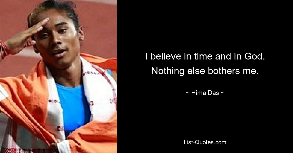 I believe in time and in God. Nothing else bothers me. — © Hima Das