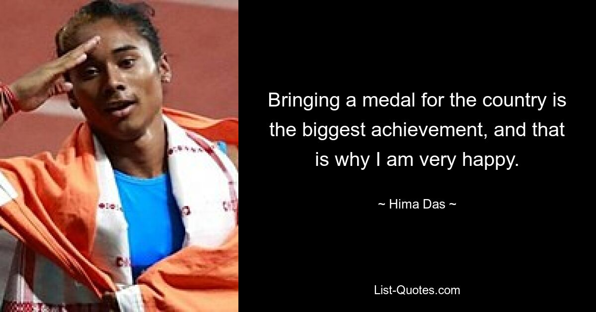 Bringing a medal for the country is the biggest achievement, and that is why I am very happy. — © Hima Das