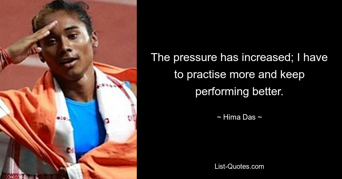 The pressure has increased; I have to practise more and keep performing better. — © Hima Das