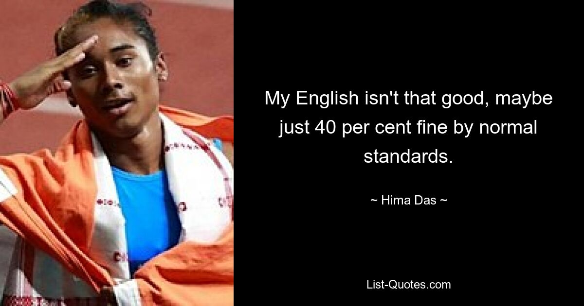 My English isn't that good, maybe just 40 per cent fine by normal standards. — © Hima Das