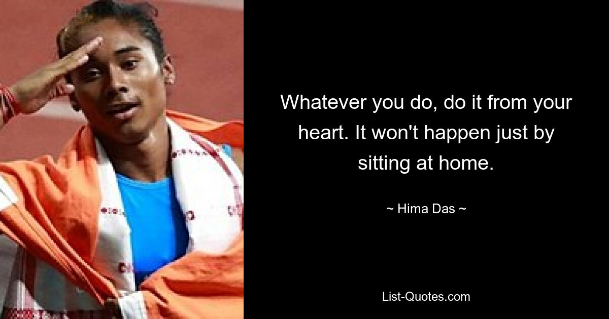 Whatever you do, do it from your heart. It won't happen just by sitting at home. — © Hima Das