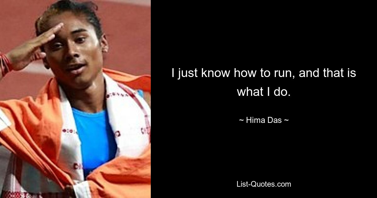 I just know how to run, and that is what I do. — © Hima Das