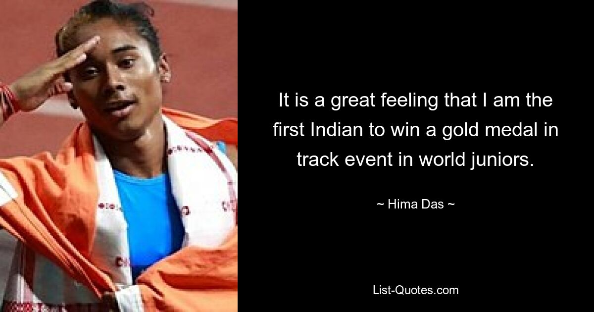 It is a great feeling that I am the first Indian to win a gold medal in track event in world juniors. — © Hima Das