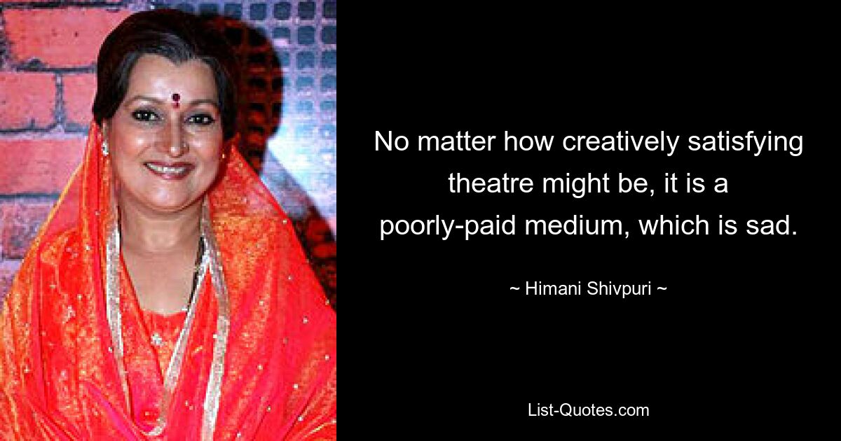 No matter how creatively satisfying theatre might be, it is a poorly-paid medium, which is sad. — © Himani Shivpuri