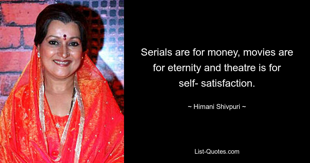 Serials are for money, movies are for eternity and theatre is for self- satisfaction. — © Himani Shivpuri