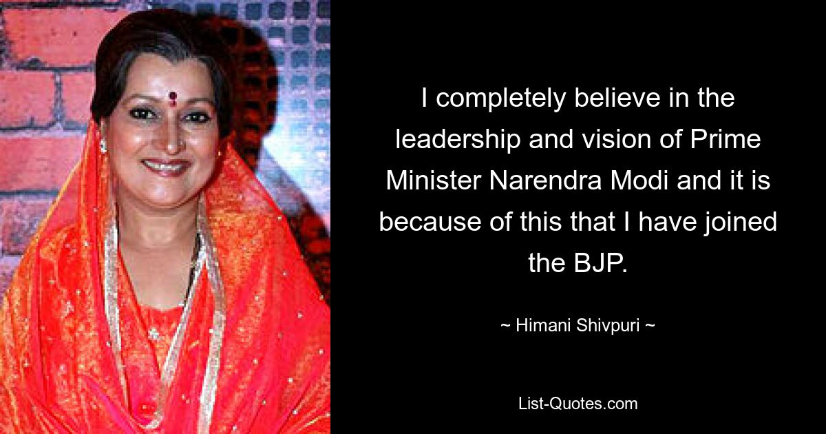 I completely believe in the leadership and vision of Prime Minister Narendra Modi and it is because of this that I have joined the BJP. — © Himani Shivpuri