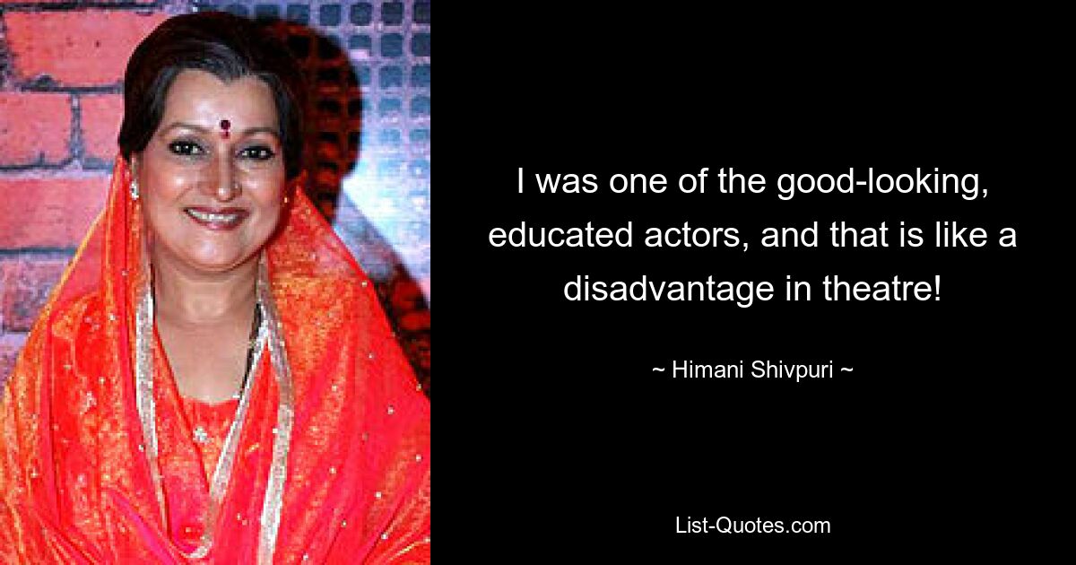 I was one of the good-looking, educated actors, and that is like a disadvantage in theatre! — © Himani Shivpuri