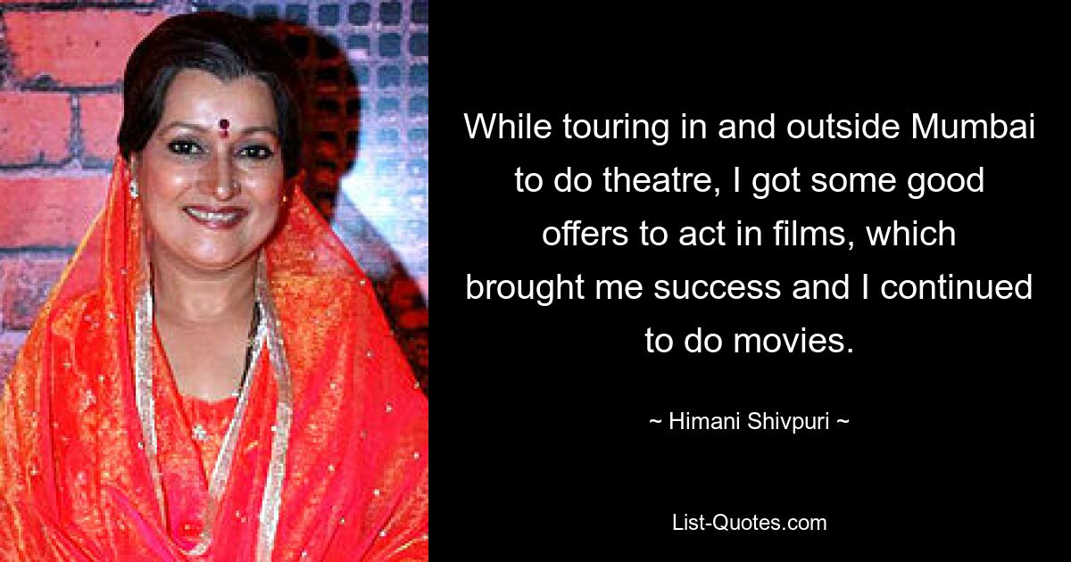 While touring in and outside Mumbai to do theatre, I got some good offers to act in films, which brought me success and I continued to do movies. — © Himani Shivpuri