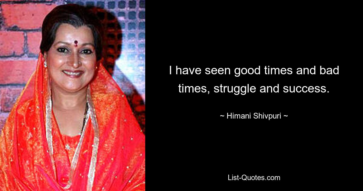 I have seen good times and bad times, struggle and success. — © Himani Shivpuri