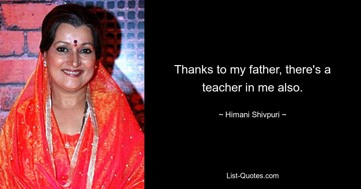 Thanks to my father, there's a teacher in me also. — © Himani Shivpuri