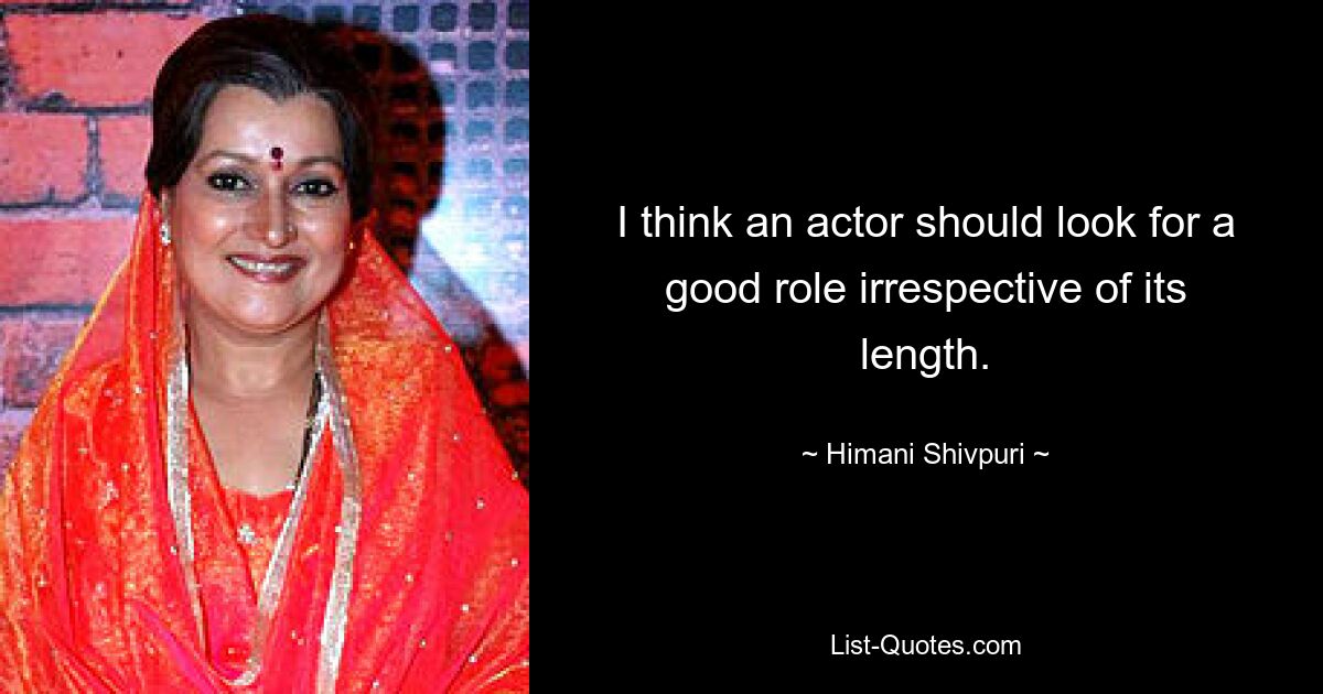 I think an actor should look for a good role irrespective of its length. — © Himani Shivpuri