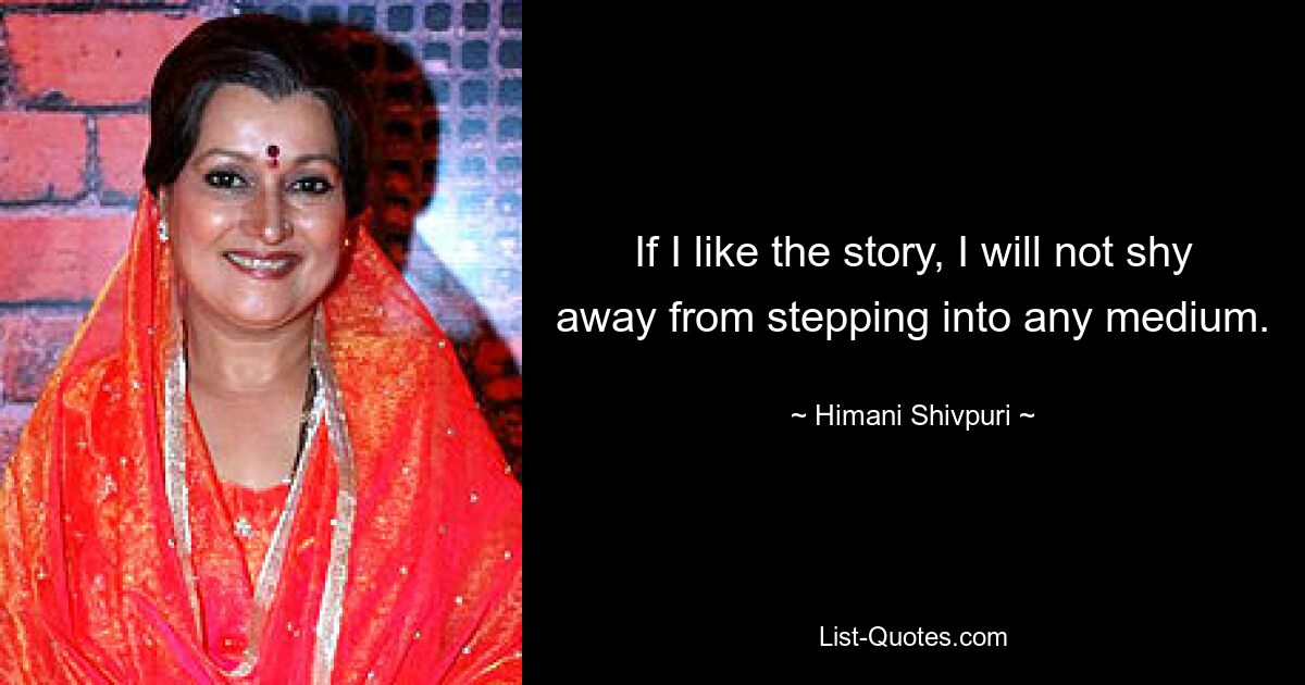 If I like the story, I will not shy away from stepping into any medium. — © Himani Shivpuri