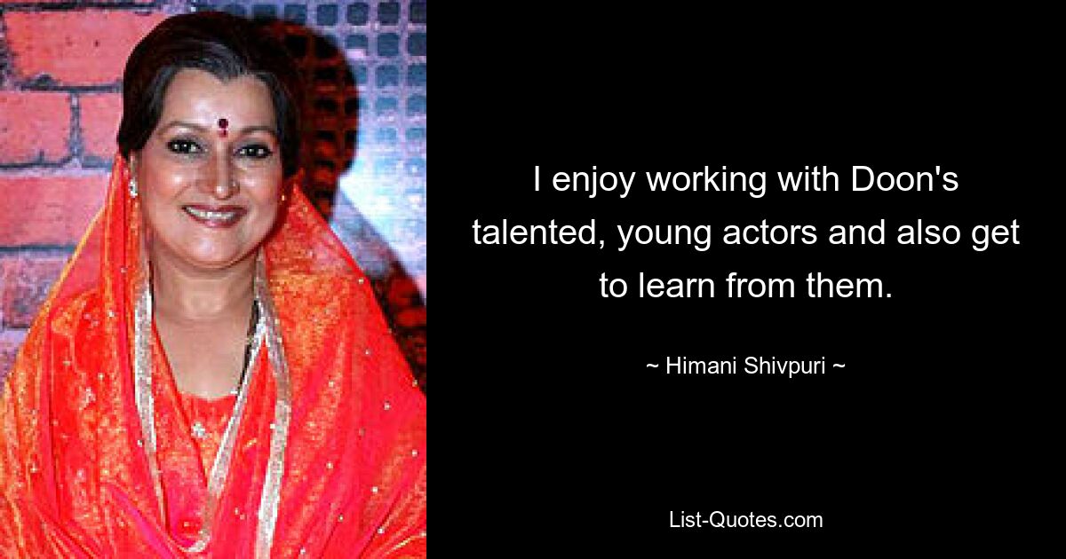 I enjoy working with Doon's talented, young actors and also get to learn from them. — © Himani Shivpuri