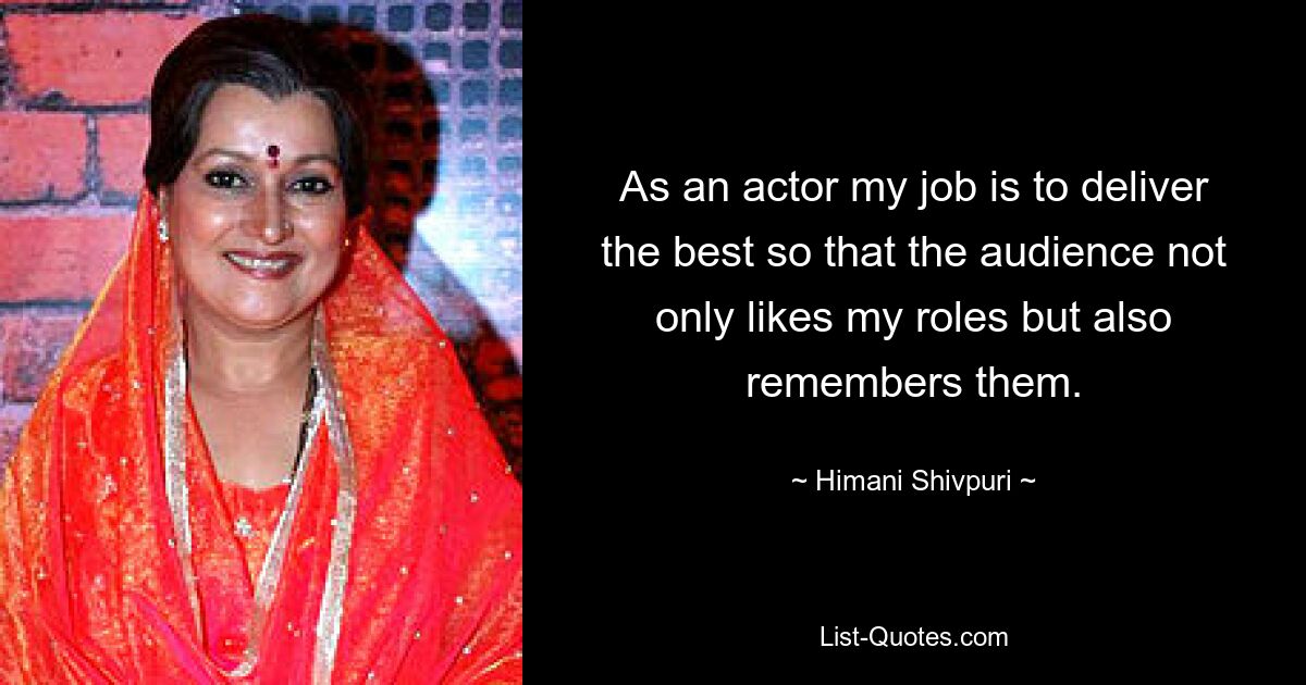 As an actor my job is to deliver the best so that the audience not only likes my roles but also remembers them. — © Himani Shivpuri