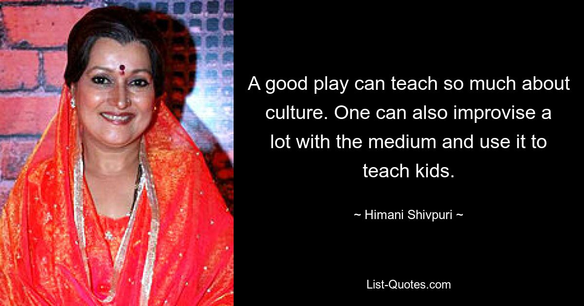 A good play can teach so much about culture. One can also improvise a lot with the medium and use it to teach kids. — © Himani Shivpuri