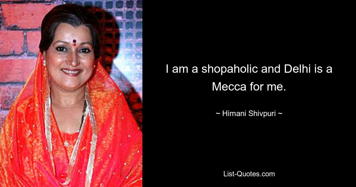 I am a shopaholic and Delhi is a Mecca for me. — © Himani Shivpuri