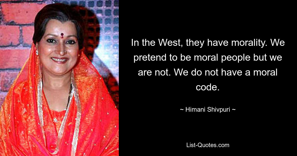 In the West, they have morality. We pretend to be moral people but we are not. We do not have a moral code. — © Himani Shivpuri