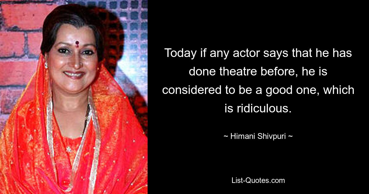 Today if any actor says that he has done theatre before, he is considered to be a good one, which is ridiculous. — © Himani Shivpuri