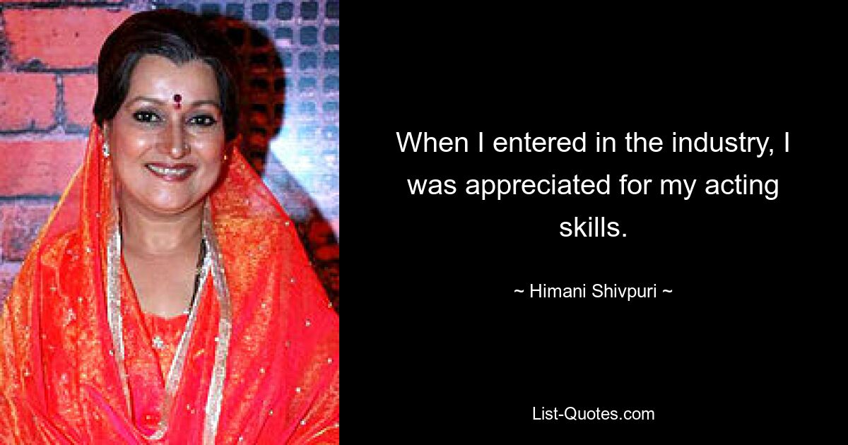 When I entered in the industry, I was appreciated for my acting skills. — © Himani Shivpuri