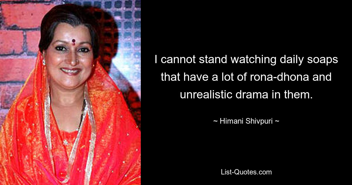 I cannot stand watching daily soaps that have a lot of rona-dhona and unrealistic drama in them. — © Himani Shivpuri