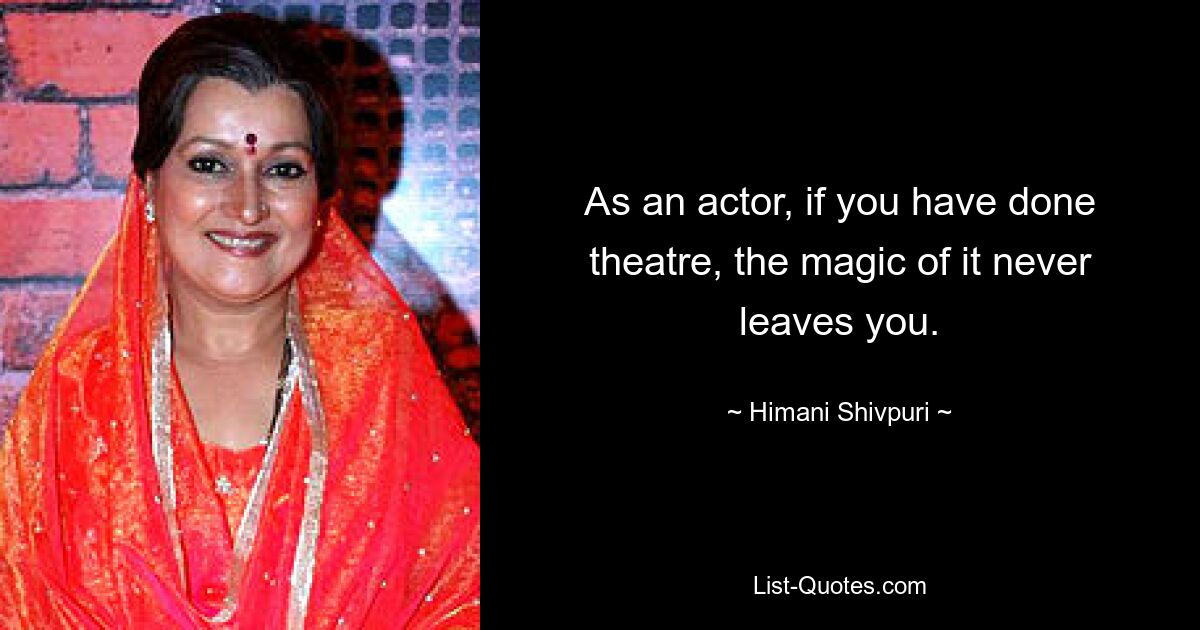 As an actor, if you have done theatre, the magic of it never leaves you. — © Himani Shivpuri