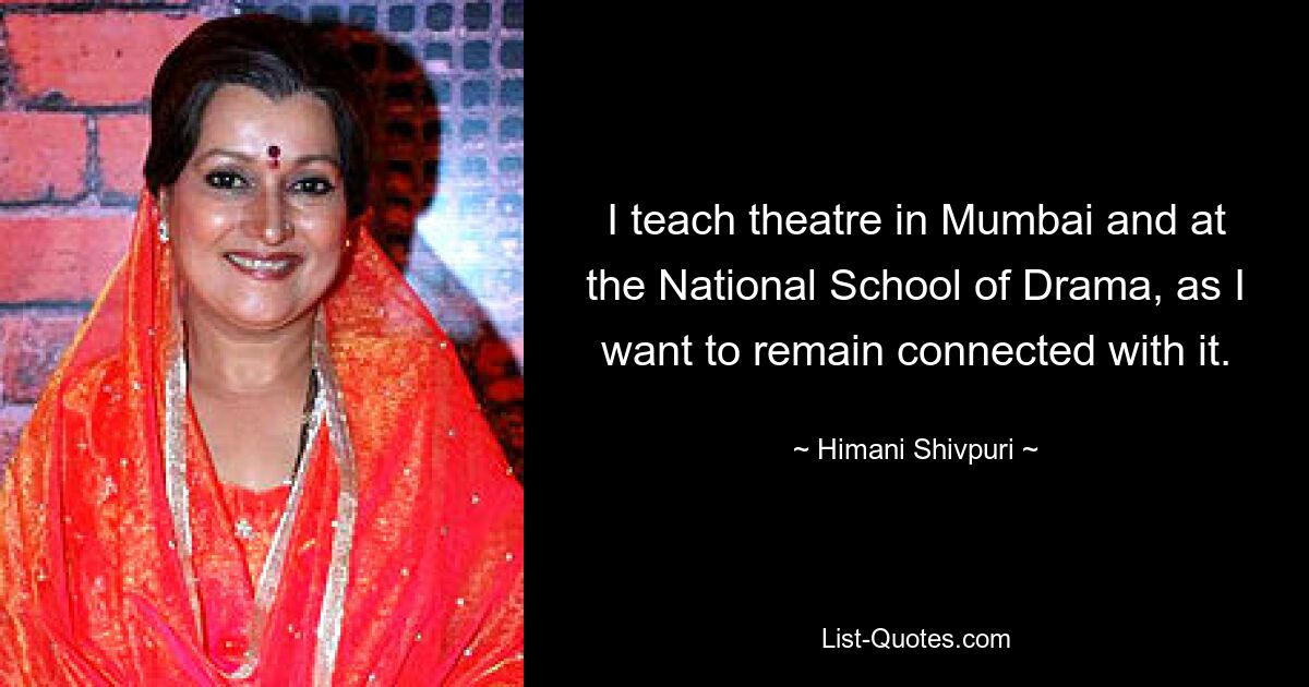 I teach theatre in Mumbai and at the National School of Drama, as I want to remain connected with it. — © Himani Shivpuri