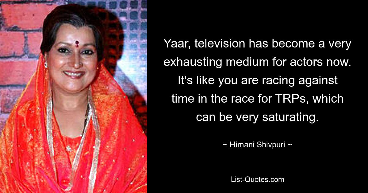 Yaar, television has become a very exhausting medium for actors now. It's like you are racing against time in the race for TRPs, which can be very saturating. — © Himani Shivpuri