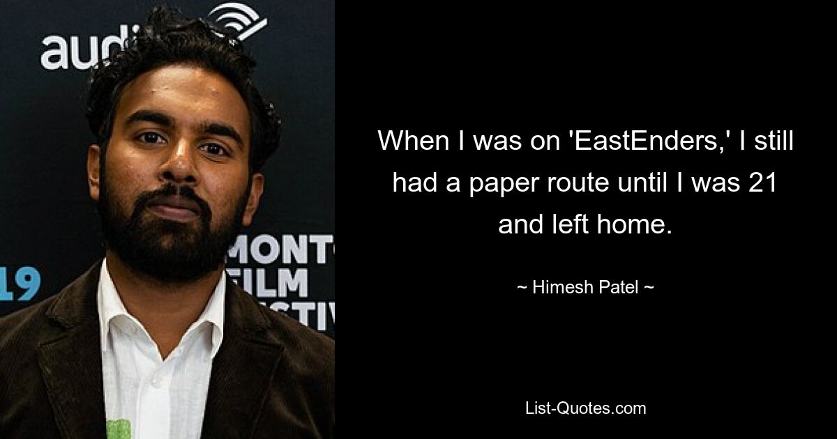 When I was on 'EastEnders,' I still had a paper route until I was 21 and left home. — © Himesh Patel