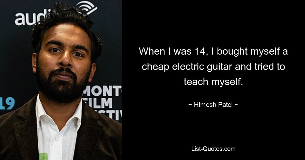 When I was 14, I bought myself a cheap electric guitar and tried to teach myself. — © Himesh Patel